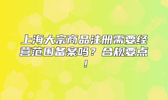 上海大宗商品注冊需要經(jīng)營范圍備案嗎？合規(guī)要點！