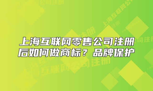 上海互聯(lián)網(wǎng)零售公司注冊后如何做商標？品牌保護