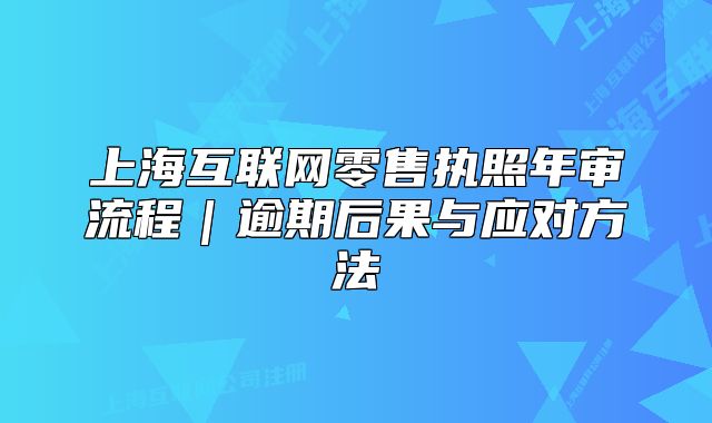 上?；ヂ?lián)網(wǎng)零售執(zhí)照年審流程｜逾期后果與應對方法