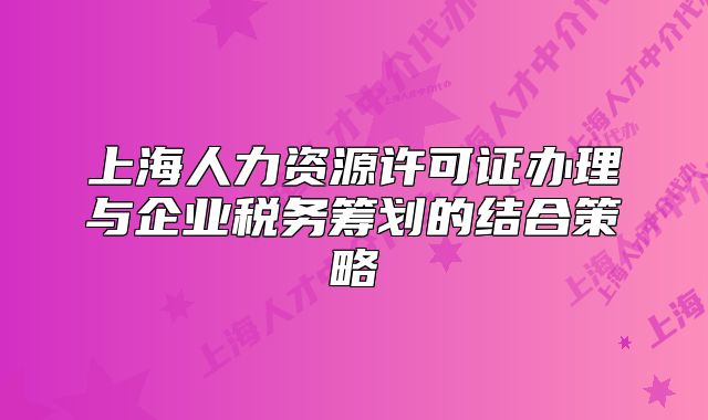 上海人力資源許可證辦理與企業(yè)稅務(wù)籌劃的結(jié)合策略