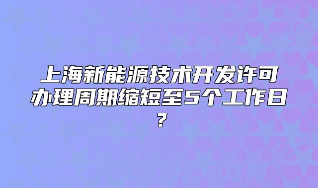 上海新能源技術(shù)開發(fā)許可辦理周期縮短至5個(gè)工作日？