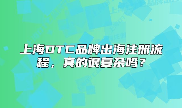 上海DTC品牌出海注冊流程，真的很復雜嗎？