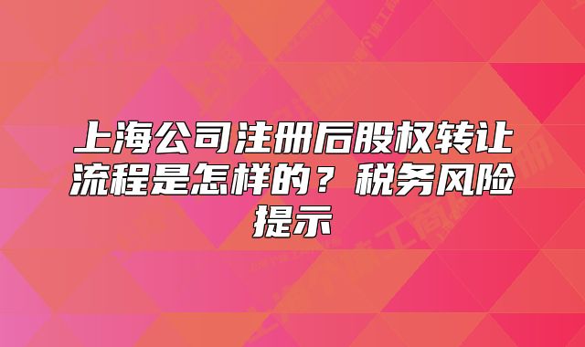 上海公司注冊(cè)后股權(quán)轉(zhuǎn)讓流程是怎樣的？稅務(wù)風(fēng)險(xiǎn)提示