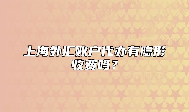 上海外匯賬戶代辦有隱形收費(fèi)嗎？
