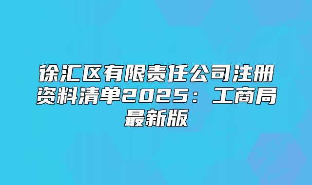 徐匯區(qū)有限責(zé)任公司注冊(cè)資料清單2025：工商局最新版