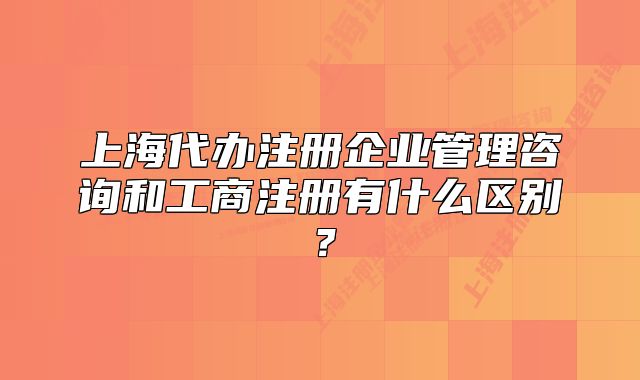 上海代辦注冊企業(yè)管理咨詢和工商注冊有什么區(qū)別？