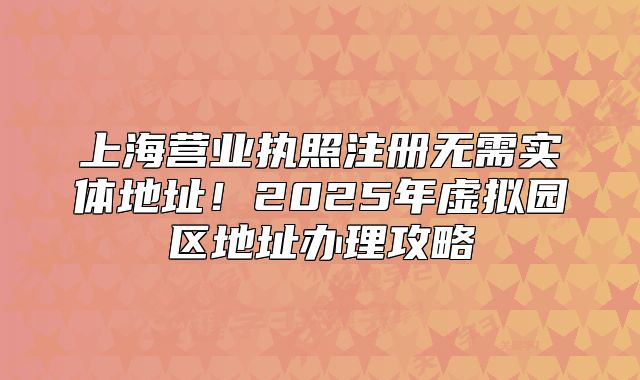 上海營(yíng)業(yè)執(zhí)照注冊(cè)無(wú)需實(shí)體地址！2025年虛擬園區(qū)地址辦理攻略