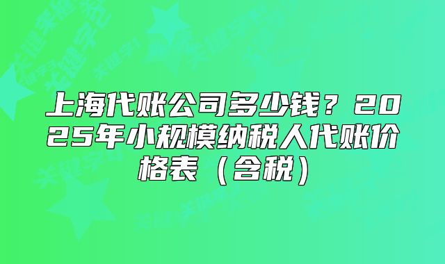上海代賬公司多少錢？2025年小規(guī)模納稅人代賬價格表（含稅）