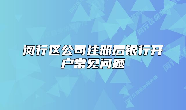 閔行區(qū)公司注冊后銀行開戶常見問題
