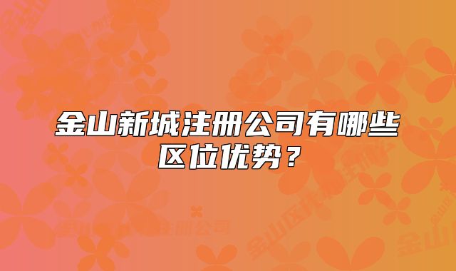 金山新城注冊公司有哪些區(qū)位優(yōu)勢？