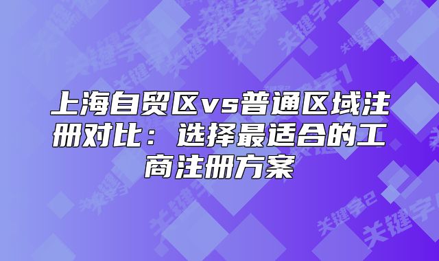 上海自貿(mào)區(qū)vs普通區(qū)域注冊(cè)對(duì)比：選擇最適合的工商注冊(cè)方案