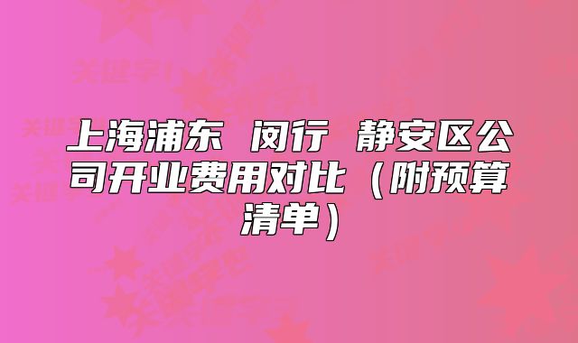 上海浦東 閔行 靜安區(qū)公司開業(yè)費用對比（附預(yù)算清單）
