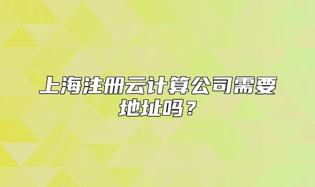 上海注冊(cè)云計(jì)算公司需要地址嗎？