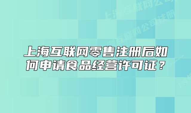 上?；ヂ?lián)網(wǎng)零售注冊(cè)后如何申請(qǐng)食品經(jīng)營(yíng)許可證？