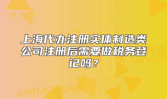 上海代辦注冊實體制造類公司注冊后需要做稅務(wù)登記嗎？