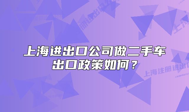 上海進(jìn)出口公司做二手車出口政策如何？