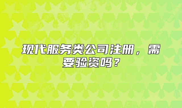 現(xiàn)代服務(wù)類公司注冊(cè)，需要驗(yàn)資嗎？