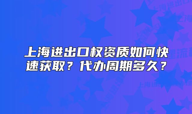 上海進(jìn)出口權(quán)資質(zhì)如何快速獲??？代辦周期多久？