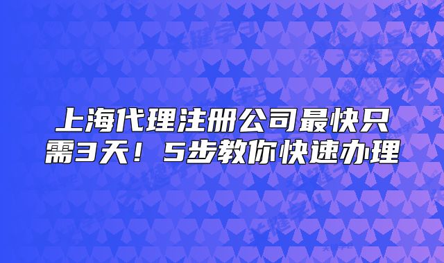 上海代理注冊(cè)公司最快只需3天！5步教你快速辦理