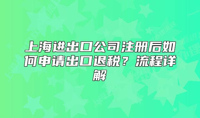 上海進(jìn)出口公司注冊(cè)后如何申請(qǐng)出口退稅？流程詳解