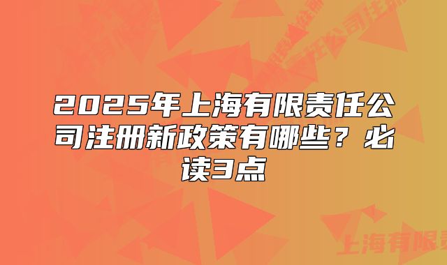 2025年上海有限責(zé)任公司注冊(cè)新政策有哪些？必讀3點(diǎn)