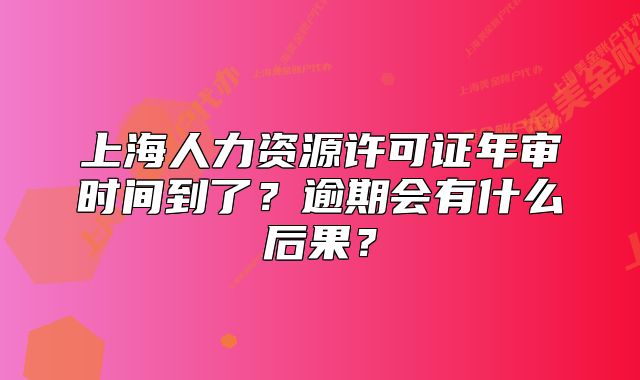 上海人力資源許可證年審時間到了？逾期會有什么后果？
