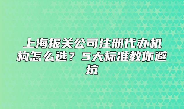 上海報(bào)關(guān)公司注冊代辦機(jī)構(gòu)怎么選？5大標(biāo)準(zhǔn)教你避坑