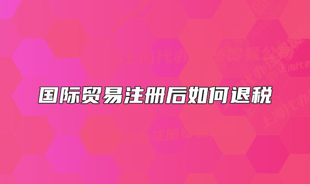 國(guó)際貿(mào)易注冊(cè)后如何退稅