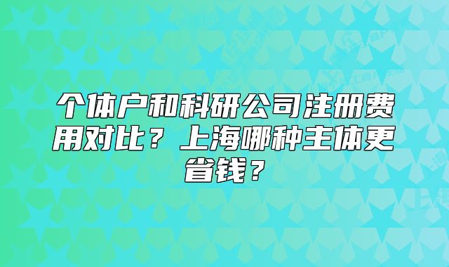 個(gè)體戶和科研公司注冊(cè)費(fèi)用對(duì)比？上海哪種主體更省錢？