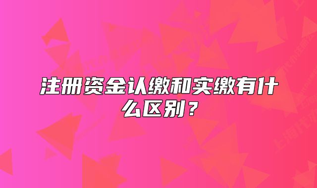 注冊(cè)資金認(rèn)繳和實(shí)繳有什么區(qū)別？