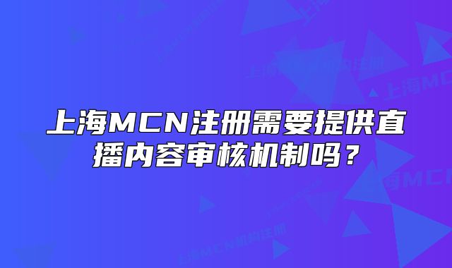 上海MCN注冊需要提供直播內容審核機制嗎？