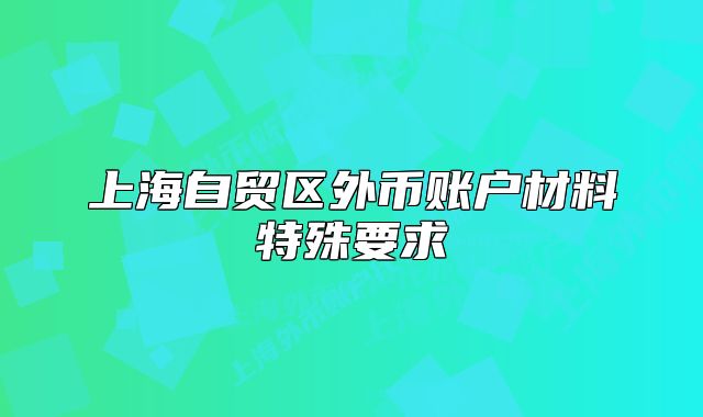 上海自貿(mào)區(qū)外幣賬戶材料特殊要求