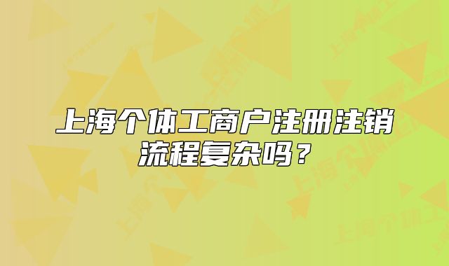 上海個體工商戶注冊注銷流程復雜嗎？