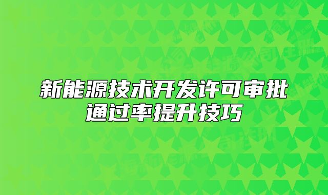新能源技術(shù)開發(fā)許可審批通過率提升技巧