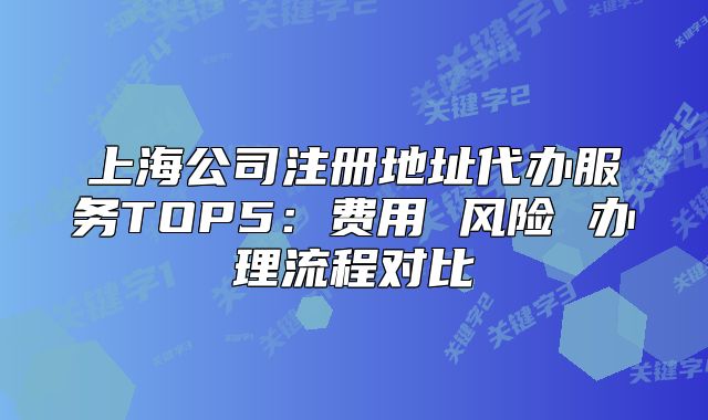 上海公司注冊地址代辦服務(wù)TOP5：費(fèi)用 風(fēng)險(xiǎn) 辦理流程對比