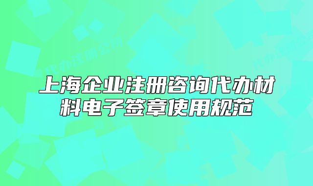 上海企業(yè)注冊咨詢代辦材料電子簽章使用規(guī)范