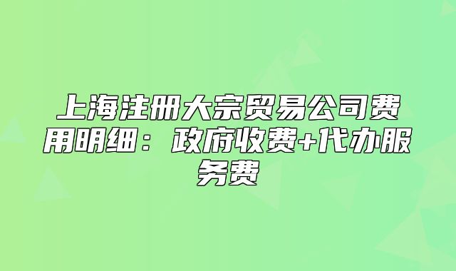 上海注冊(cè)大宗貿(mào)易公司費(fèi)用明細(xì)：政府收費(fèi)+代辦服務(wù)費(fèi)