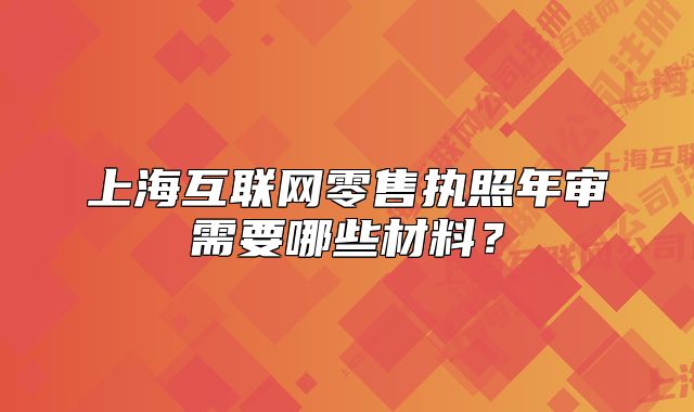 上?；ヂ?lián)網(wǎng)零售執(zhí)照年審需要哪些材料？