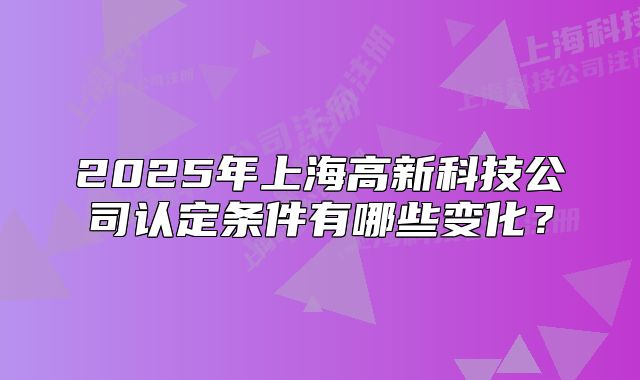 2025年上海高新科技公司認(rèn)定條件有哪些變化？