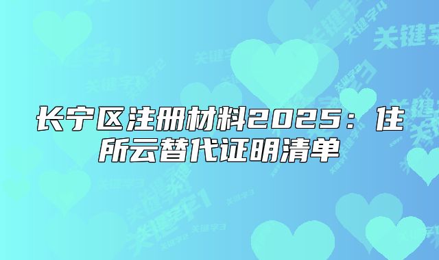 長寧區(qū)注冊材料2025：住所云替代證明清單