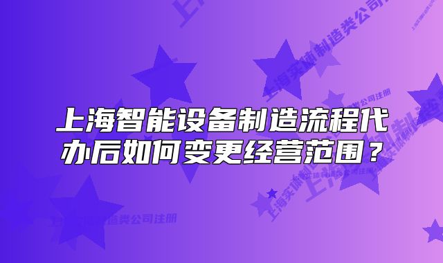 上海智能設(shè)備制造流程代辦后如何變更經(jīng)營范圍？