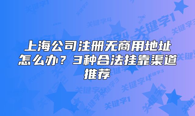上海公司注冊(cè)無(wú)商用地址怎么辦？3種合法掛靠渠道推薦