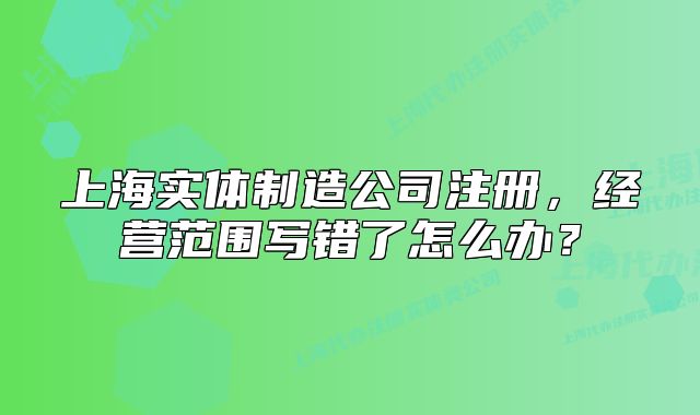 上海實體制造公司注冊，經(jīng)營范圍寫錯了怎么辦？