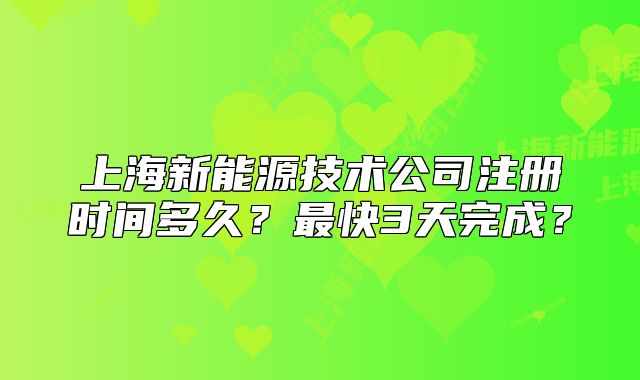 上海新能源技術(shù)公司注冊時間多久？最快3天完成？
