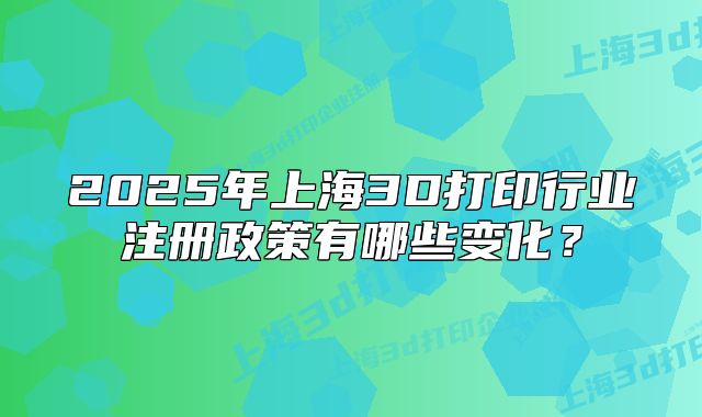 2025年上海3D打印行業(yè)注冊(cè)政策有哪些變化？