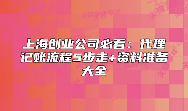 上海創(chuàng)業(yè)公司必看：代理記賬流程5步走+資料準(zhǔn)備大全