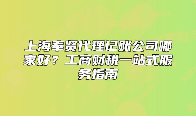 上海奉賢代理記賬公司哪家好？工商財(cái)稅一站式服務(wù)指南