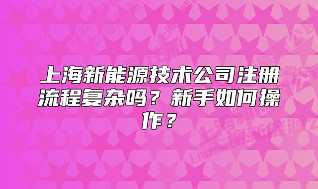 上海新能源技術(shù)公司注冊(cè)流程復(fù)雜嗎？新手如何操作？