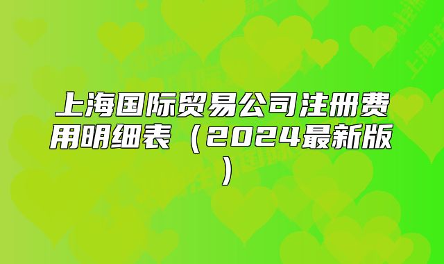 上海國(guó)際貿(mào)易公司注冊(cè)費(fèi)用明細(xì)表（2024最新版）