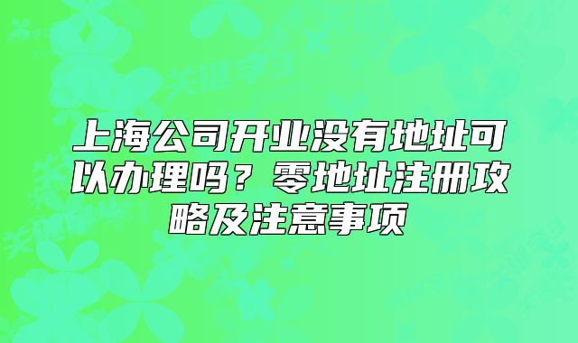 上海公司開(kāi)業(yè)沒(méi)有地址可以辦理嗎？零地址注冊(cè)攻略及注意事項(xiàng)